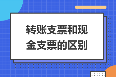 转账支票和现金支票的区别 转账支票和现金支票的区别