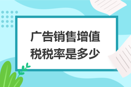 广告销售增值税税率是多少 广告销售增值税税率是多少