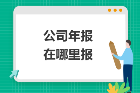 公司年报在哪里报 公司年报在哪里报