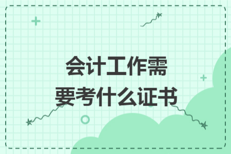 会计工作需要考什么证书 会计工作需要考什么证书