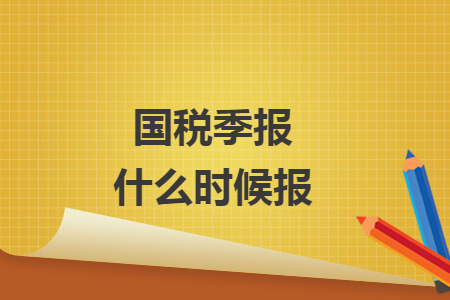 国税季报什么时候报 国税季报什么时候报