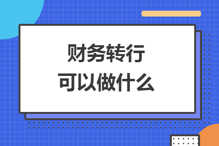 财务转行可以做什么 财务转行可以做什么