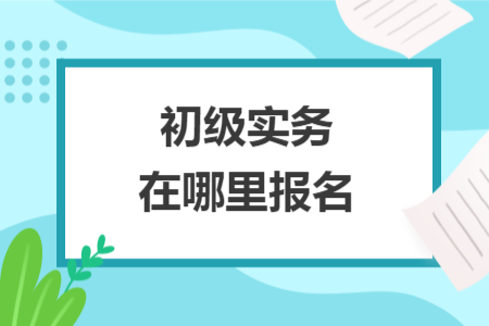 初级实务在哪里报名