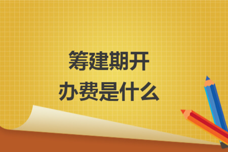 筹建期开办费是什么