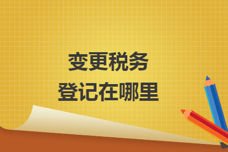 变更税务登记在哪里 变更税务登记在哪里