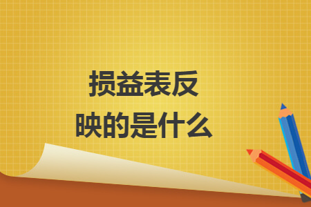 损益表反映的是什么 损益表反映的是什么