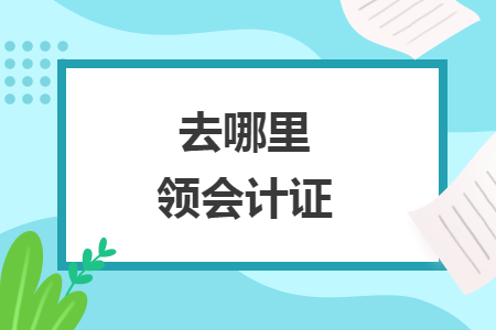 去哪里领会计证