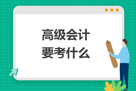 高级会计要考什么 高级会计要考什么