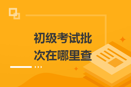 初级考试批次在哪里查