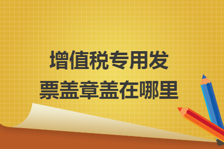 增值税专用发票盖章盖在哪里