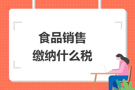 食品销售缴纳什么税