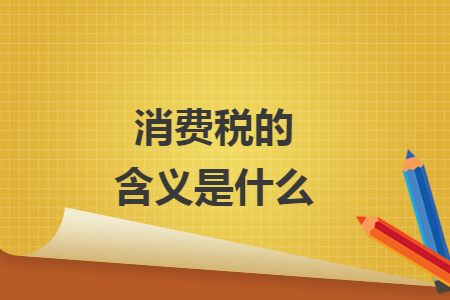 消费税的含义是什么 消费税的含义是什么