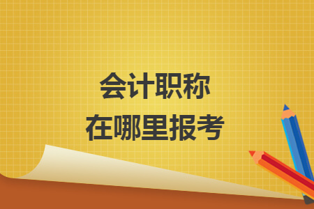 会计职称在哪里报考 会计职称在哪里报考