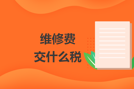 维修费交什么税 维修费交什么税