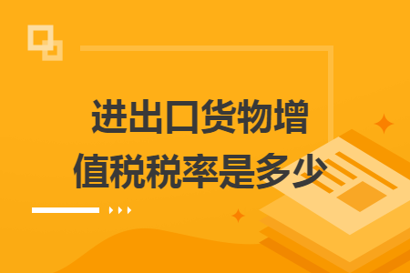 进出口货物增值税税率是多少