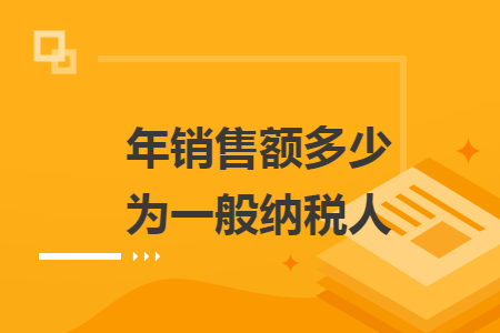 年销售额多少为一般纳税人
