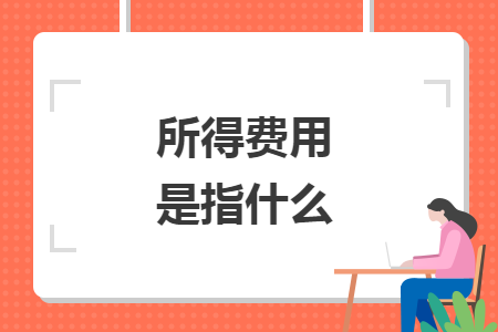 所得费用是指什么