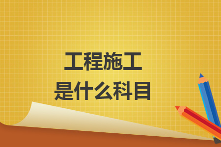 工程施工是什么科目