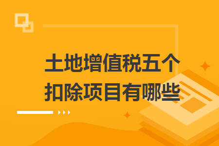 土地增值税五个扣除项目有哪些