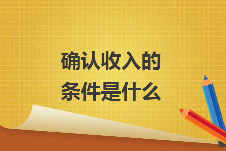 确认收入的条件是什么 确认收入的条件是什么