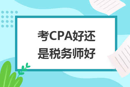 考CPA好还是税务师好 考CPA好还是税务师好