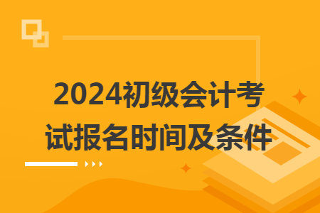 2024初级会计考试报名时间及条件