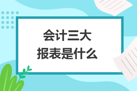 会计三大报表是什么 会计三大报表是什么
