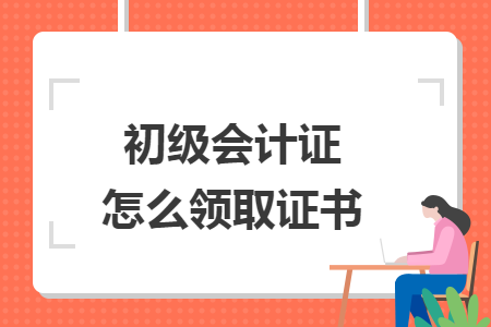 初级会计证怎么领取证书