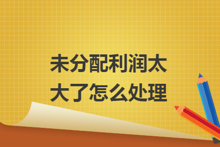 未分配利润太大了怎么处理