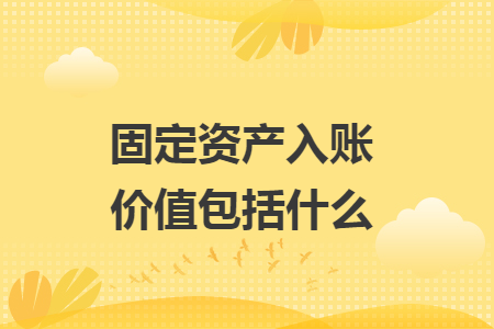 固定资产入账价值包括什么 固定资产入账价值包括什么