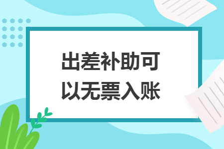 出差补助可以无票入账 出差补助可以无票入账
