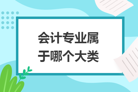 会计专业属于哪个大类 会计专业属于哪个大类
