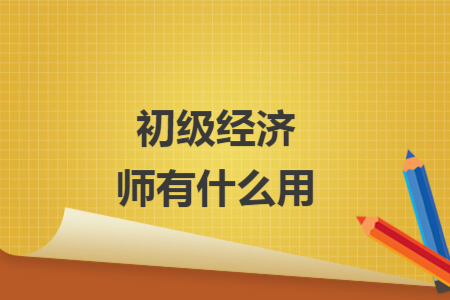 初级经济师有什么用