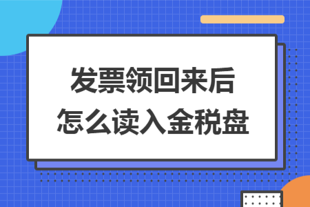发票领回来后怎么读入金税盘