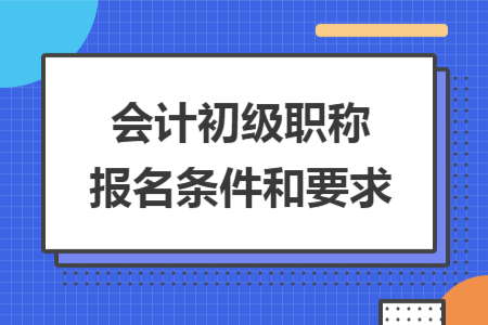 会计初级职称报名条件和要求 会计初级职称报名条件和要求