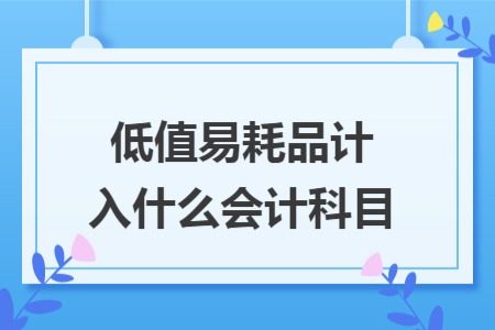 低值易耗品计入什么会计科目 低值易耗品计入什么会计科目