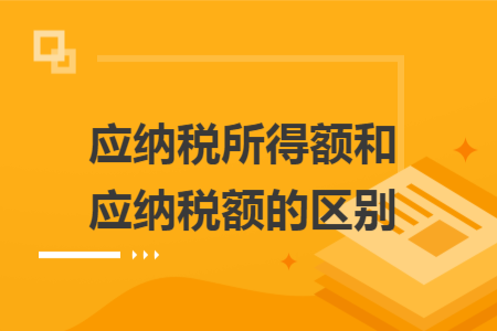 应纳税所得额和应纳税额的区别 应纳税所得额和应纳税额的区别