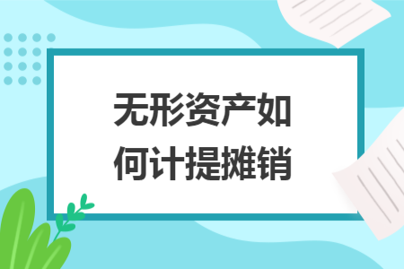 无形资产如何计提摊销 无形资产如何计提摊销