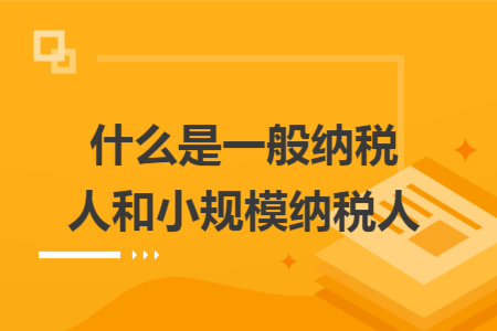 什么是一般纳税人和小规模纳税人