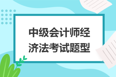 中级会计师经济法考试题型 中级会计师经济法考试题型
