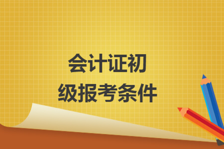 会计证初级报考条件 会计证初级报考条件