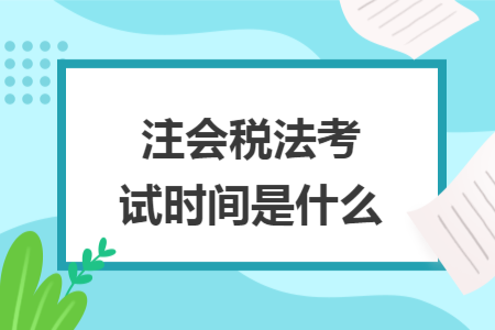 注会税法考试时间是什么