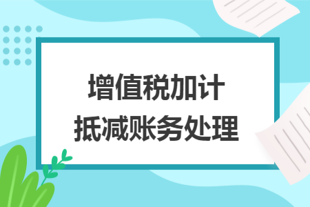 增值税加计抵减账务处理 增值税加计抵减账务处理