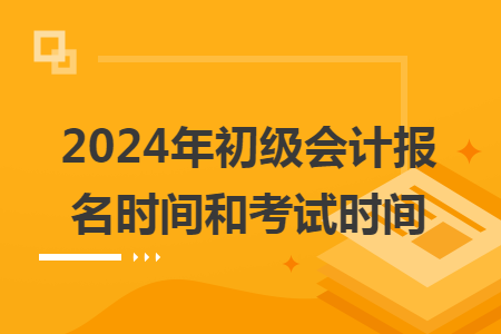 2024年初级会计报名时间和考试时间