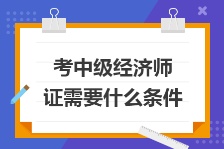 考中级经济师证需要什么条件