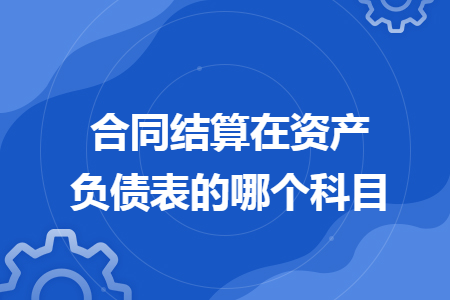 合同结算在资产负债表的哪个科目