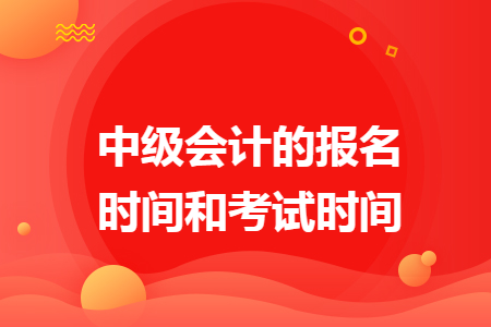 中级会计的报名时间和考试时间