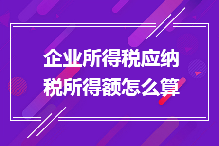 企业所得税应纳税所得额怎么算