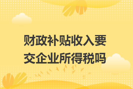 财政补贴收入要交企业所得税吗