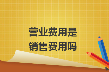 营业费用是销售费用吗
